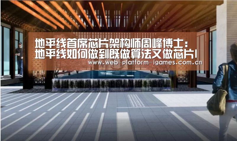 地平线首席芯片架构师周峰博士:地平线如何做到既做算法又做芯片IP-爱游戏下载(图1) 爱游戏平台