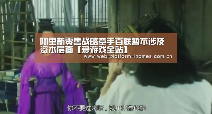 阿里新零售战略牵手百联暂不涉及资本层面【爱游戏全站】(图1) 爱游戏APP