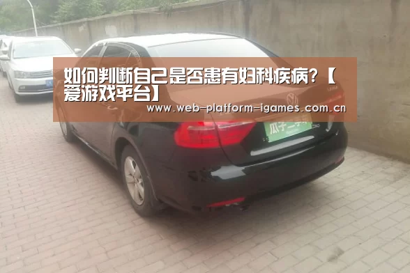 如何判断自己是否患有妇科疾病?【爱游戏平台】